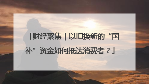 财经聚焦｜以旧换新的“国补”资金如何抵达消费者？