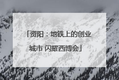 资阳：地铁上的创业城市 闪耀西博会
