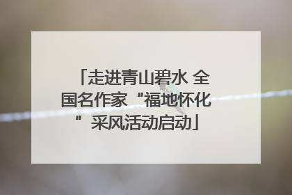 走进青山碧水 全国名作家“福地怀化”采风活动启动