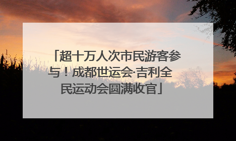 超十万人次市民游客参与！成都世运会·吉利全民运动会圆满收官