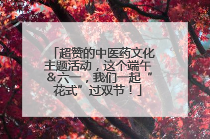 超赞的中医药文化主题活动，这个端午＆六一，我们一起“花式”过双节！