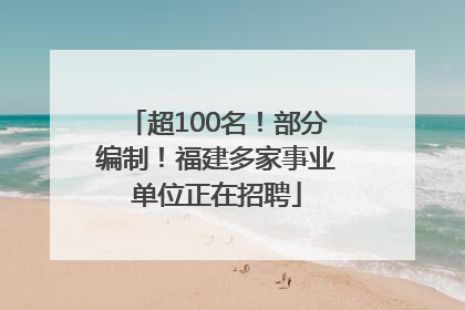 超100名！部分编制！福建多家事业单位正在招聘
