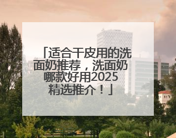 适合干皮用的洗面奶推荐，洗面奶哪款好用2025精选推介！