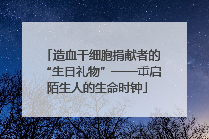 造血干细胞捐献者的“生日礼物”——重启陌生人的生命时钟