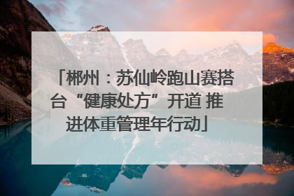 郴州：苏仙岭跑山赛搭台“健康处方”开道 推进体重管理年行动