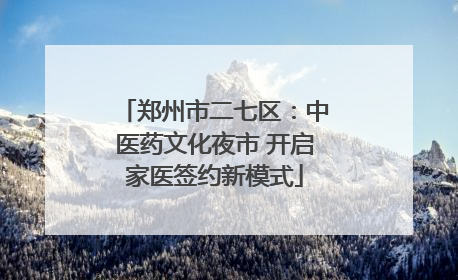 郑州市二七区：中医药文化夜市 开启家医签约新模式
