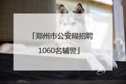 郑州市公安局招聘1060名辅警