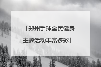 郑州手球全民健身主题活动丰富多彩