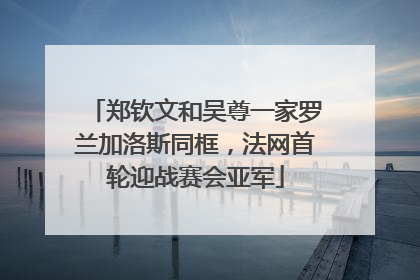 郑钦文和吴尊一家罗兰加洛斯同框，法网首轮迎战赛会亚军