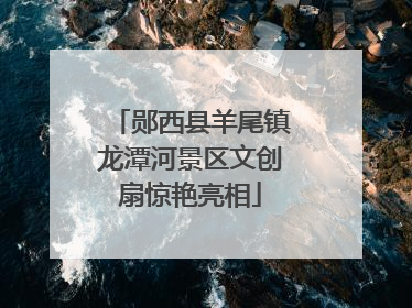 郧西县羊尾镇龙潭河景区文创扇惊艳亮相
