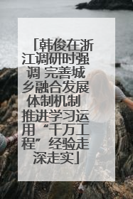 韩俊在浙江调研时强调 完善城乡融合发展体制机制 推进学习运用“千万工程”经验走深走实
