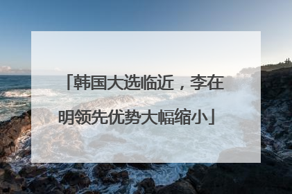 韩国大选临近，李在明领先优势大幅缩小
