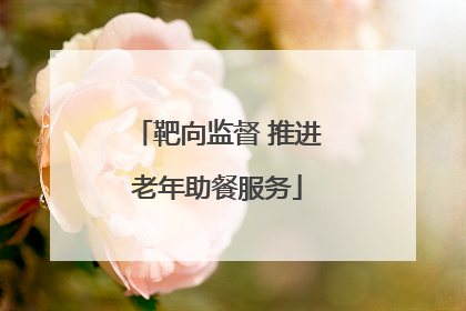 靶向监督 推进老年助餐服务