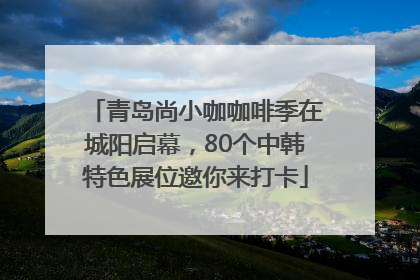 青岛尚小咖咖啡季在城阳启幕，80个中韩特色展位邀你来打卡