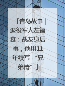 青岛故事｜退役军人左福鑫：战友身后事，他用11年续写 “兄弟情”