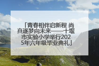 青春相伴启新程 尚真逐梦向未来——十堰市实验小学举行2025年六年级毕业典礼