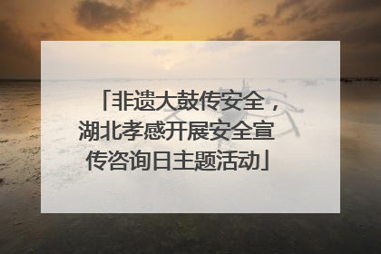 非遗大鼓传安全，湖北孝感开展安全宣传咨询日主题活动
