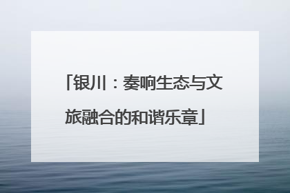 银川：奏响生态与文旅融合的和谐乐章