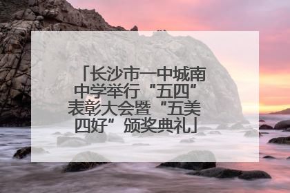 长沙市一中城南中学举行“五四”表彰大会暨“五美四好”颁奖典礼