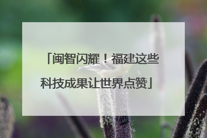 闽智闪耀！福建这些科技成果让世界点赞