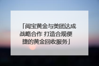 阅宝黄金与美团达成战略合作 打造合规便捷的黄金回收服务