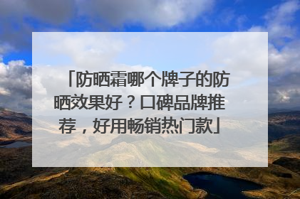 防晒霜哪个牌子的防晒效果好？口碑品牌推荐，好用畅销热门款