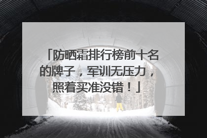 防晒霜排行榜前十名的牌子，军训无压力，照着买准没错！