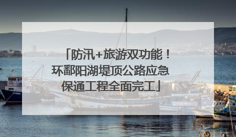 防汛+旅游双功能！环鄱阳湖堤顶公路应急保通工程全面完工