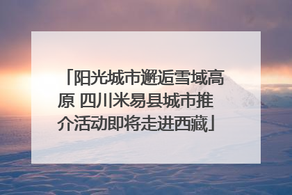 阳光城市邂逅雪域高原 四川米易县城市推介活动即将走进西藏