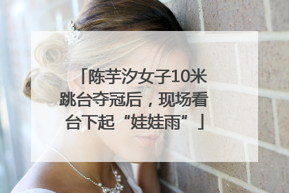 陈芋汐女子10米跳台夺冠后，现场看台下起“娃娃雨”