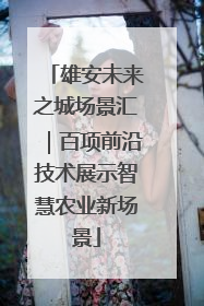 雄安未来之城场景汇｜百项前沿技术展示智慧农业新场景