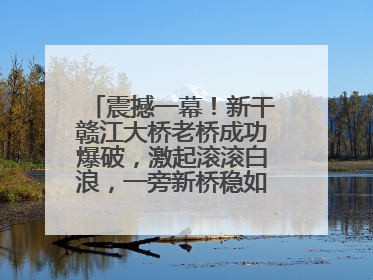 震撼一幕！新干赣江大桥老桥成功爆破，激起滚滚白浪，一旁新桥稳如磐石！
