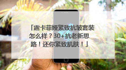 露卡菲娅紧致抗皱套装怎么样？30+抗老新思路！还你紧致肌肤！