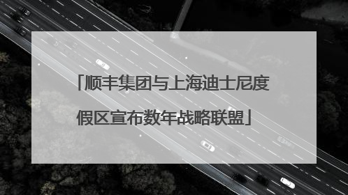 顺丰集团与上海迪士尼度假区宣布数年战略联盟