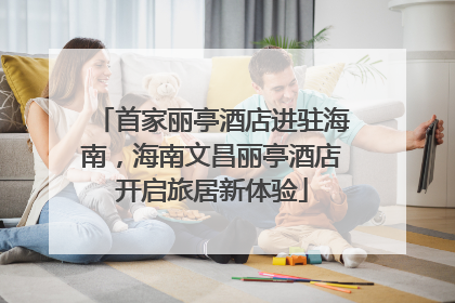 首家丽亭酒店进驻海南，海南文昌丽亭酒店开启旅居新体验