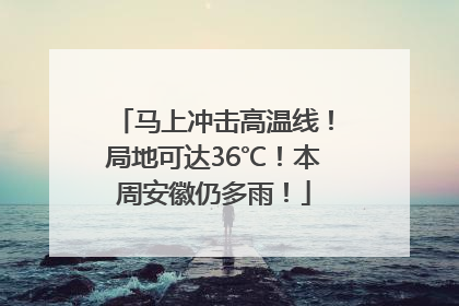 马上冲击高温线！局地可达36℃！本周安徽仍多雨！