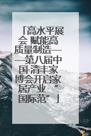 高水平展会 赋能高质量制造——第八届中国·清丰家博会开启家居产业 “国际范”