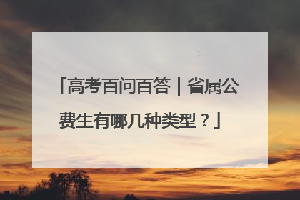 高考百问百答｜省属公费生有哪几种类型？