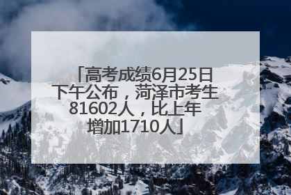 高考成绩6月25日下午公布，菏泽市考生81602人，比上年增加1710人