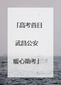 高考首日 武昌公安暖心助考