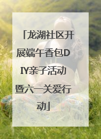 龙湖社区开展端午香包DIY亲子活动暨六一关爱行动