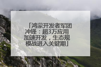 鸿蒙开发者军团冲锋：超3万应用加速开发，生态规模战进入关键期
