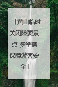 黄山临时关闭险要景点 多举措保障游客安全