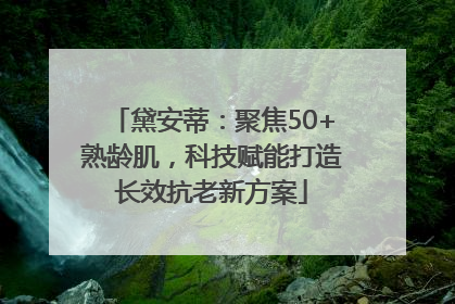 黛安蒂：聚焦50+熟龄肌，科技赋能打造长效抗老新方案