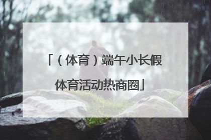 （体育）端午小长假 体育活动热商圈