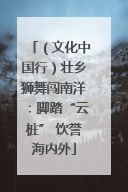 （文化中国行）壮乡狮舞闯南洋：脚踏“云桩” 饮誉海内外