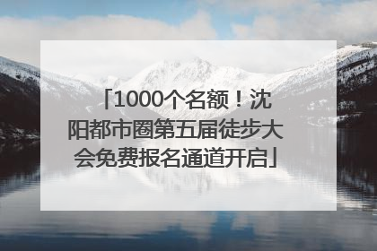 1000个名额！沈阳都市圈第五届徒步大会免费报名通道开启