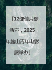 12部佳片绽新声，2025年麓山青年电影展举办