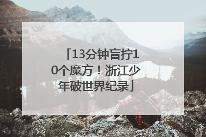 13分钟盲拧10个魔方！浙江少年破世界纪录