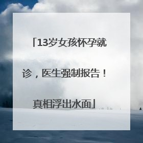 13岁女孩怀孕就诊，医生强制报告！真相浮出水面